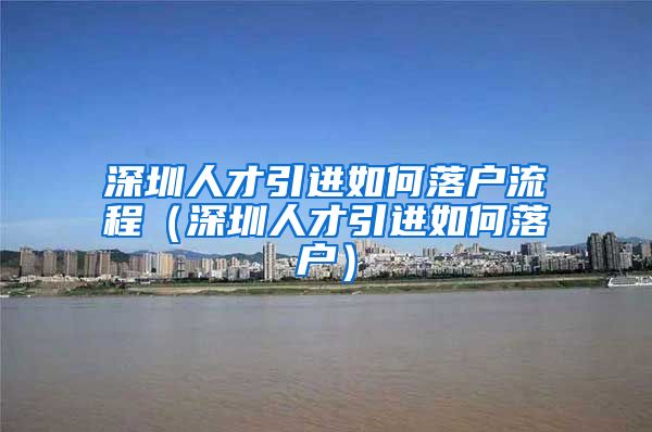 深圳人才引进如何落户流程（深圳人才引进如何落户）