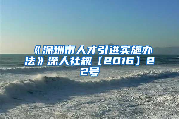 《深圳市人才引进实施办法》深人社规〔2016〕22号