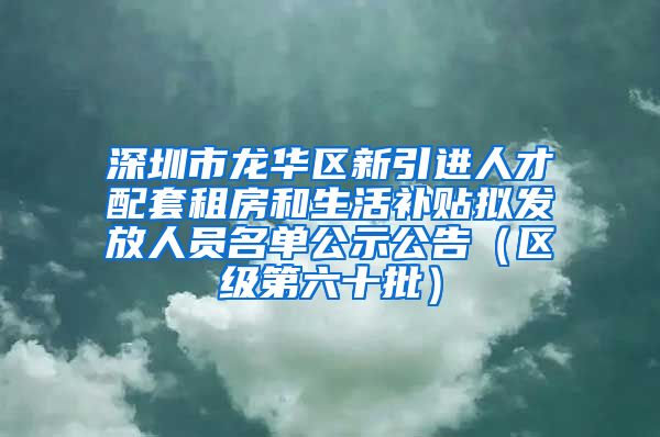 深圳市龙华区新引进人才配套租房和生活补贴拟发放人员名单公示公告（区级第六十批）