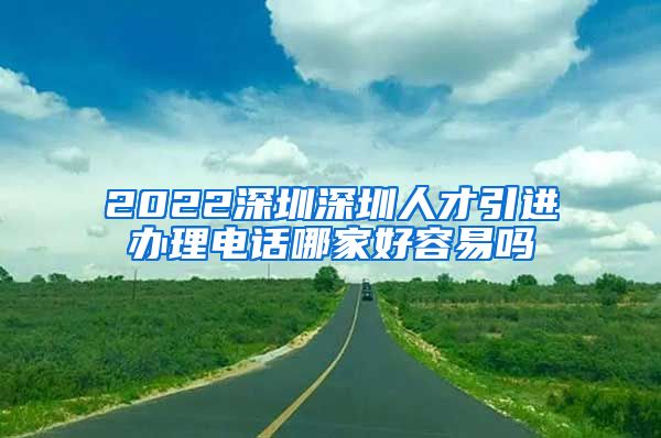 2022深圳深圳人才引进办理电话哪家好容易吗