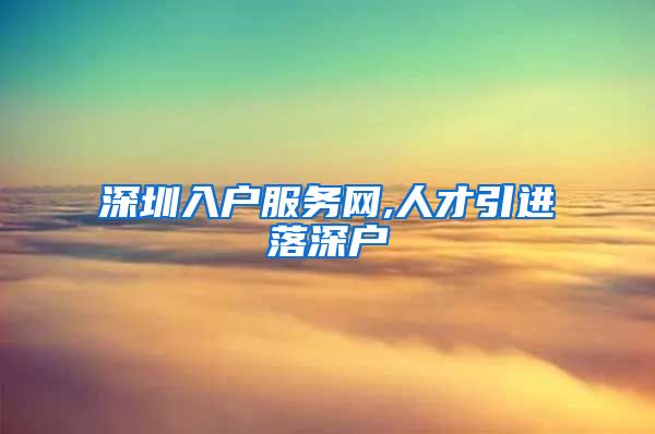 深圳入户服务网,人才引进落深户