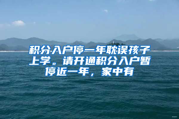 积分入户停一年耽误孩子上学。请开通积分入户暂停近一年，家中有