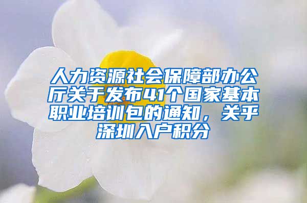 人力资源社会保障部办公厅关于发布41个国家基本职业培训包的通知，关乎深圳入户积分