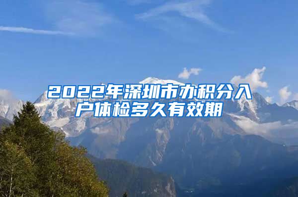 2022年深圳市办积分入户体检多久有效期