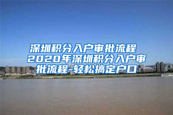 深圳积分入户审批流程 2020年深圳积分入户审批流程-轻松搞定户口