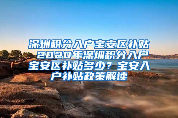 深圳积分入户宝安区补贴 2020年深圳积分入户宝安区补贴多少？宝安入户补贴政策解读