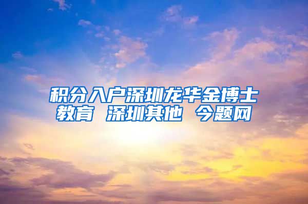 积分入户深圳龙华金博士教育 深圳其他 今题网