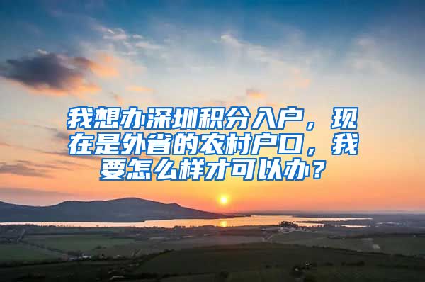 我想办深圳积分入户，现在是外省的农村户口，我要怎么样才可以办？