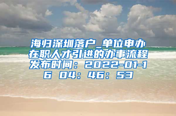 海归深圳落户_单位申办在职人才引进的办事流程发布时间：2022-01-16 04：46：53