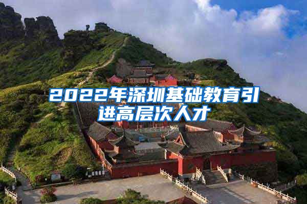 2022年深圳基础教育引进高层次人才