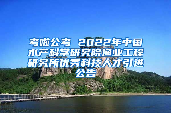 考啦公考 2022年中国水产科学研究院渔业工程研究所优秀科技人才引进公告