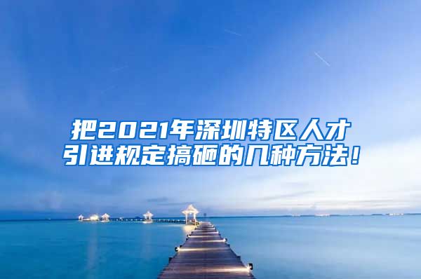 把2021年深圳特区人才引进规定搞砸的几种方法！