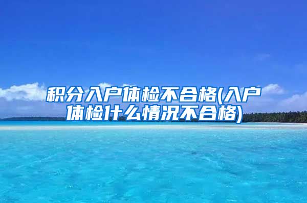 积分入户体检不合格(入户体检什么情况不合格)