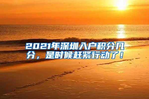 2021年深圳入户积分几分，是时候赶紧行动了！