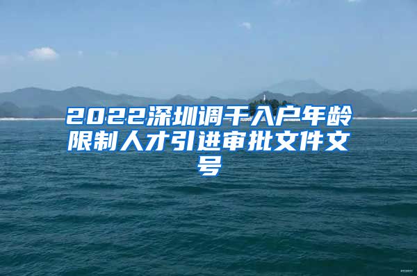 2022深圳调干入户年龄限制人才引进审批文件文号