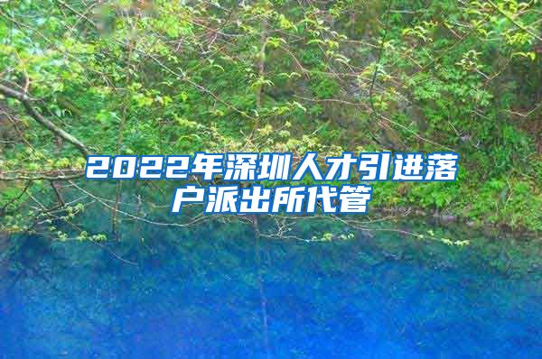 2022年深圳人才引进落户派出所代管