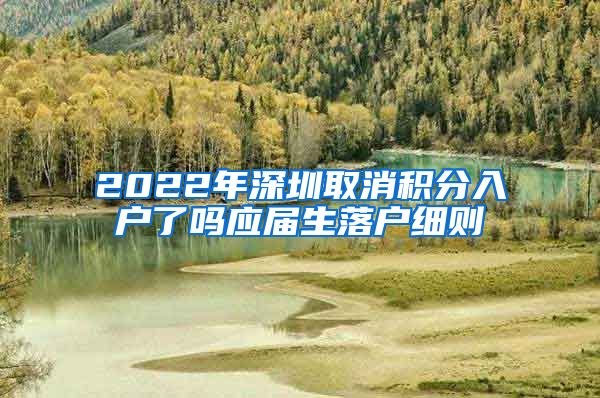 2022年深圳取消积分入户了吗应届生落户细则