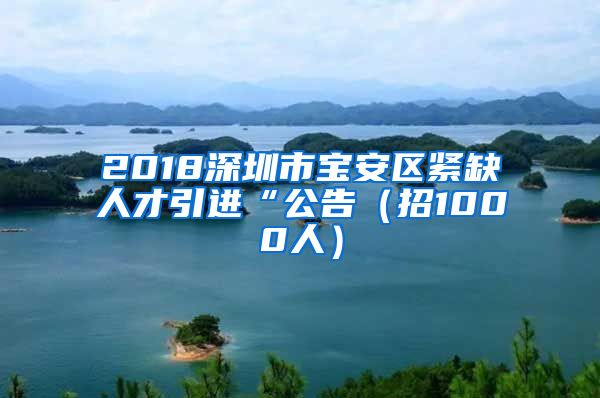 2018深圳市宝安区紧缺人才引进“公告（招1000人）