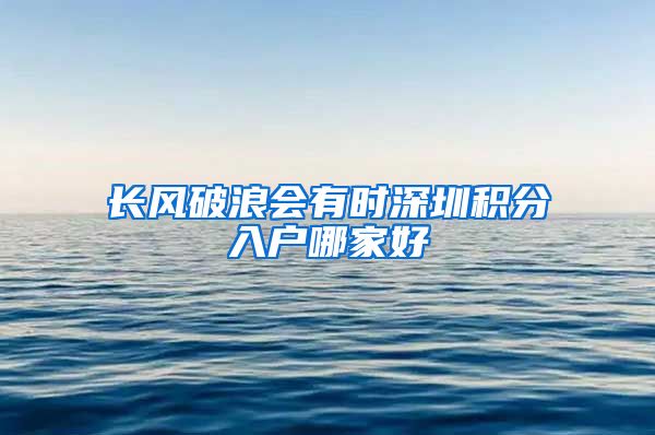 长风破浪会有时深圳积分入户哪家好