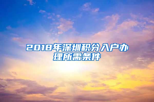 2018年深圳积分入户办理所需条件