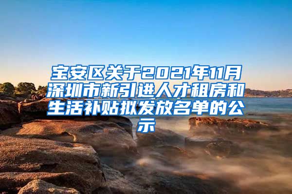 宝安区关于2021年11月深圳市新引进人才租房和生活补贴拟发放名单的公示