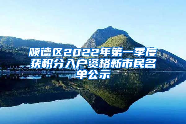 顺德区2022年第一季度获积分入户资格新市民名单公示