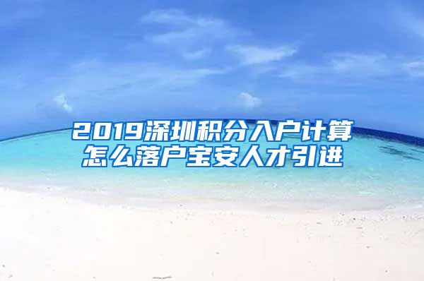 2019深圳积分入户计算怎么落户宝安人才引进