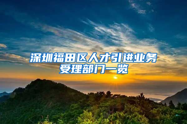 深圳福田区人才引进业务受理部门一览