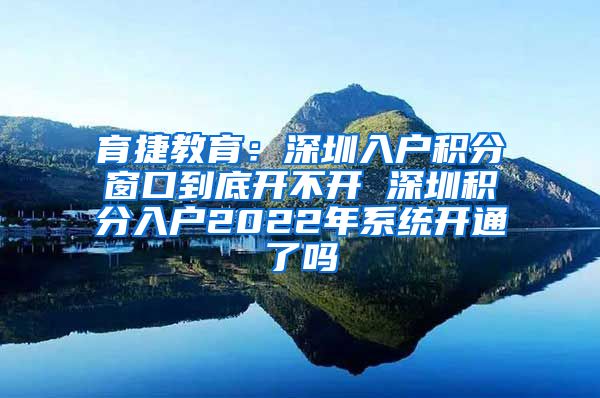 育捷教育：深圳入户积分窗口到底开不开 深圳积分入户2022年系统开通了吗