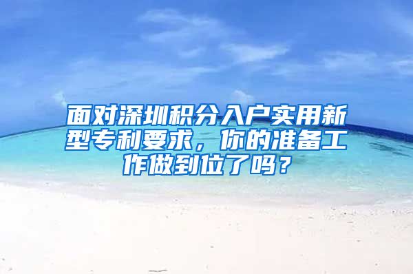 面对深圳积分入户实用新型专利要求，你的准备工作做到位了吗？