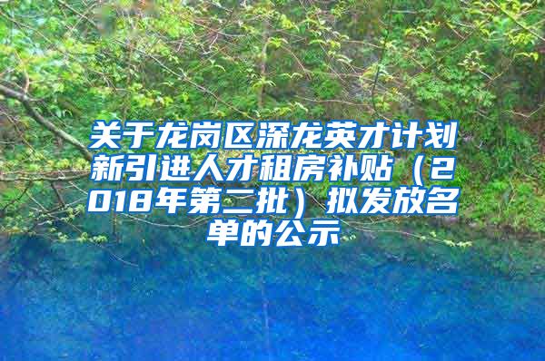 关于龙岗区深龙英才计划新引进人才租房补贴（2018年第二批）拟发放名单的公示