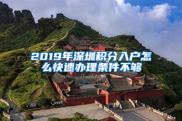 2019年深圳积分入户怎么快速办理条件不够