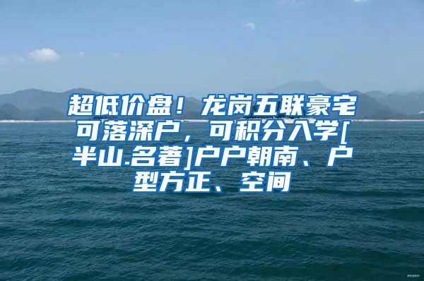 超低价盘！龙岗五联豪宅可落深户，可积分入学[半山.名著]户户朝南、户型方正、空间