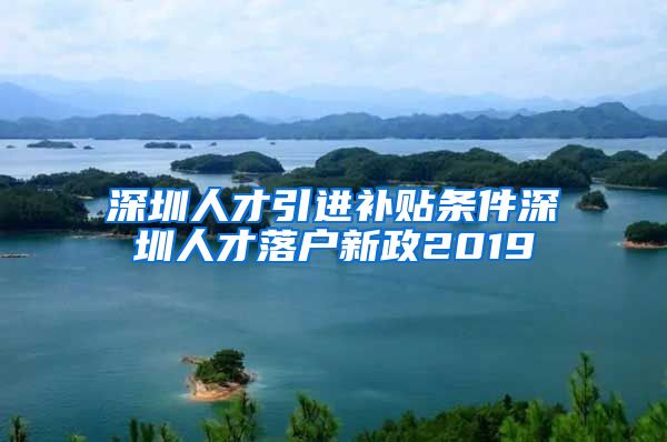 深圳人才引进补贴条件深圳人才落户新政2019