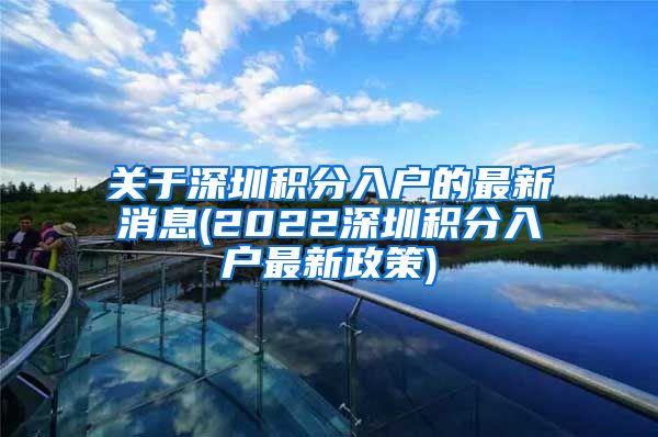 关于深圳积分入户的最新消息(2022深圳积分入户最新政策)