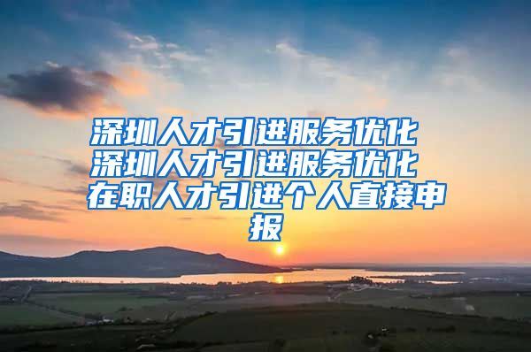 深圳人才引进服务优化 深圳人才引进服务优化 在职人才引进个人直接申报