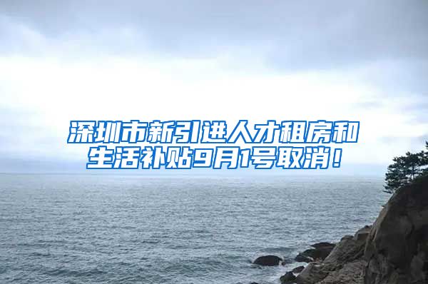 深圳市新引进人才租房和生活补贴9月1号取消！