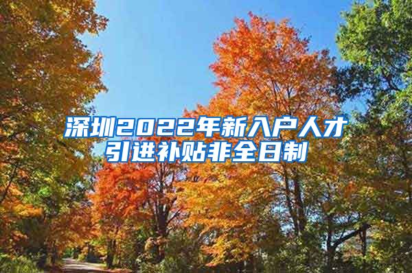 深圳2022年新入户人才引进补贴非全日制