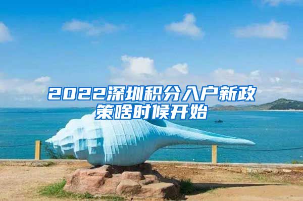 2022深圳积分入户新政策啥时候开始