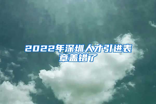 2022年深圳人才引进表章盖错了