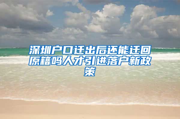 深圳户口迁出后还能迁回原籍吗人才引进落户新政策