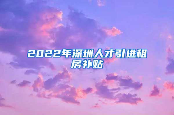 2022年深圳人才引进租房补贴