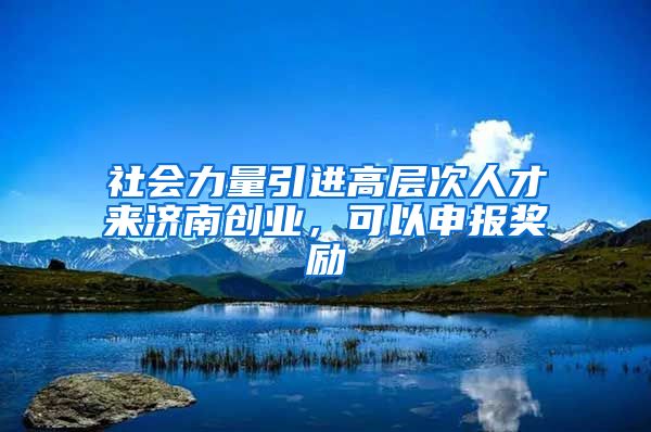 社会力量引进高层次人才来济南创业，可以申报奖励