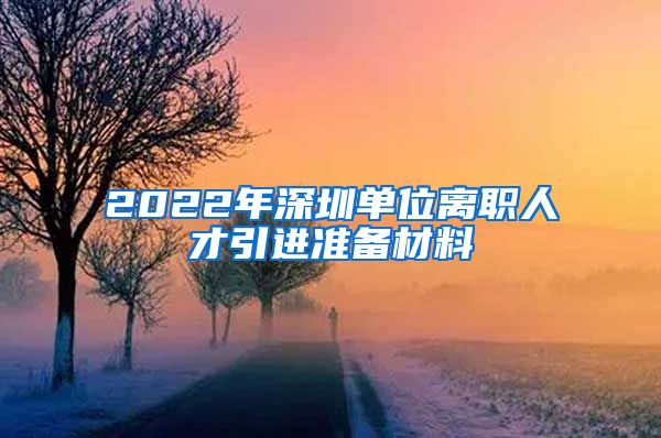 2022年深圳单位离职人才引进准备材料