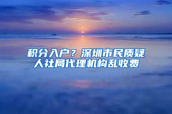 积分入户？深圳市民质疑人社局代理机构乱收费