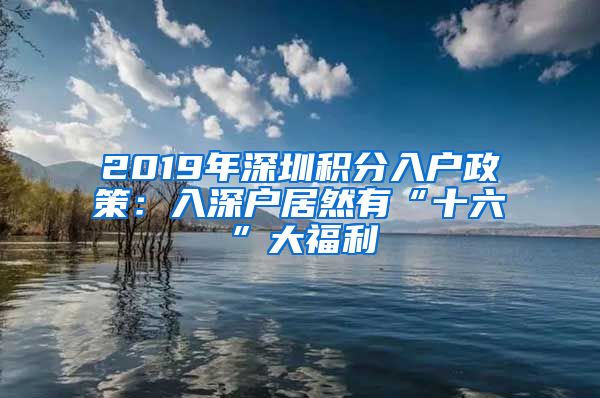 2019年深圳积分入户政策：入深户居然有“十六”大福利