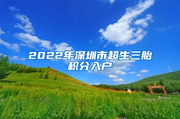 2022年深圳市超生三胎积分入户