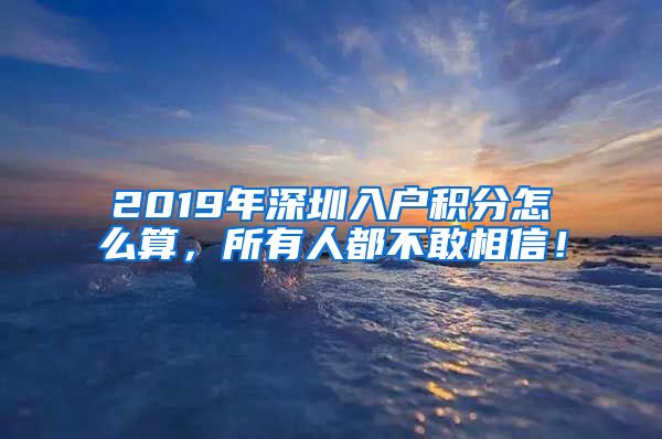 2019年深圳入户积分怎么算，所有人都不敢相信！