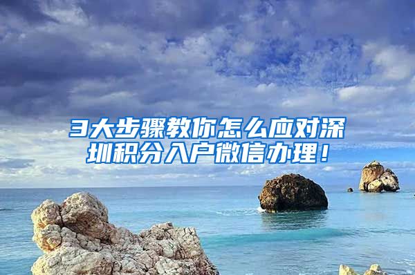 3大步骤教你怎么应对深圳积分入户微信办理！