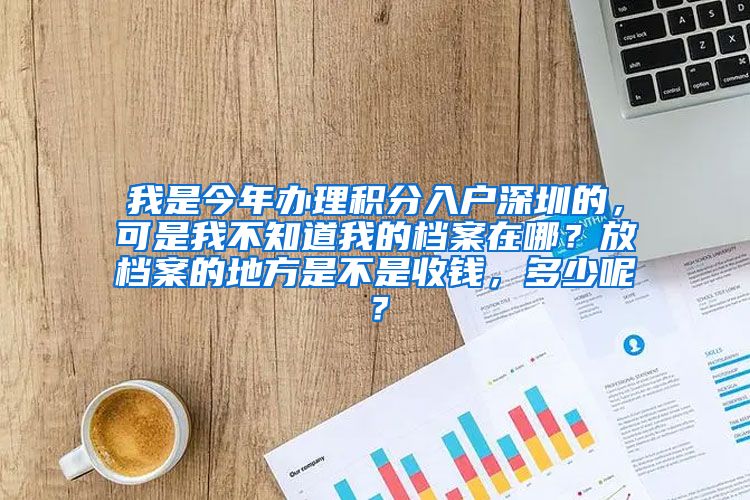 我是今年办理积分入户深圳的，可是我不知道我的档案在哪？放档案的地方是不是收钱，多少呢？